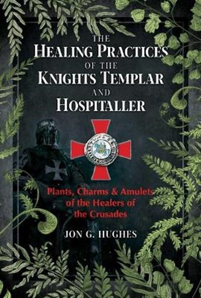 The Healing Practices of the Knights Templar and Hospitaller, Jon G. Hughes - Paperback - 9781644113301