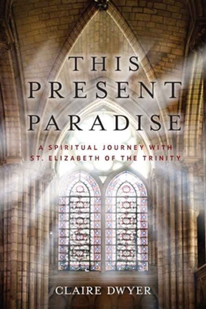 This Present Paradise: A Spiritual Journey with St. Elizabeth of the Trinity, Claire Dwyer - Paperback - 9781644132876