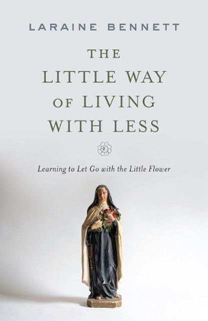 The Little Way of Living with Less: Learning to Let Go with the Little Flower, Laraine Bennett - Paperback - 9781644135389