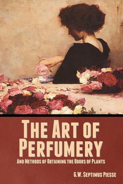 The Art of Perfumery, and Methods of Obtaining the Odors of Plants, G. W. Septimus Piesse - Paperback - 9781644396537