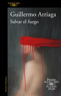 Salvar El Fuego (Premio Alfaguara 2020) / Saving the Fire | Guillermo Arriaga | 