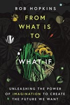 From What Is to What If: Unleashing the Power of Imagination to Create the Future We Want | Rob Hopkins | 