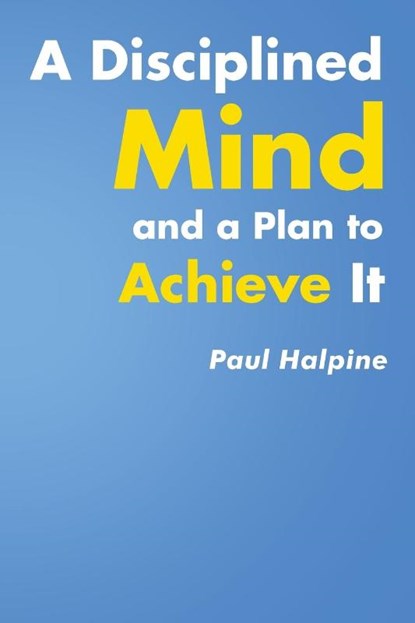 A Disciplined Mind and a Plan to Achieve It, Paul Halpine - Paperback - 9781645310099
