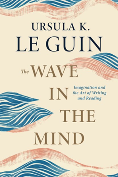 The Wave in the Mind: Imagination and the Art of Writing and Reading, Ursula K. Le Guin - Paperback - 9781645475248