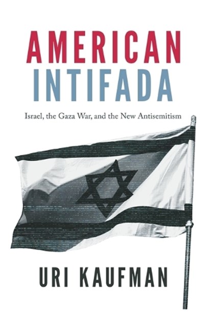 American Intifada: Israel, the Gaza War and the New Antisemitism, Uri Kaufman - Paperback - 9781645721048