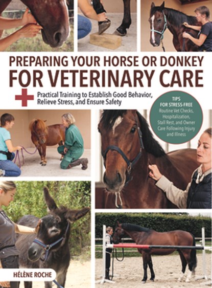 Preparing Your Horse or Donkey for Veterinary Care: Practical Training to Establish Good Behavior, Relieve Stress, and Ensure Safety, Helene Roche - Paperback - 9781646012428