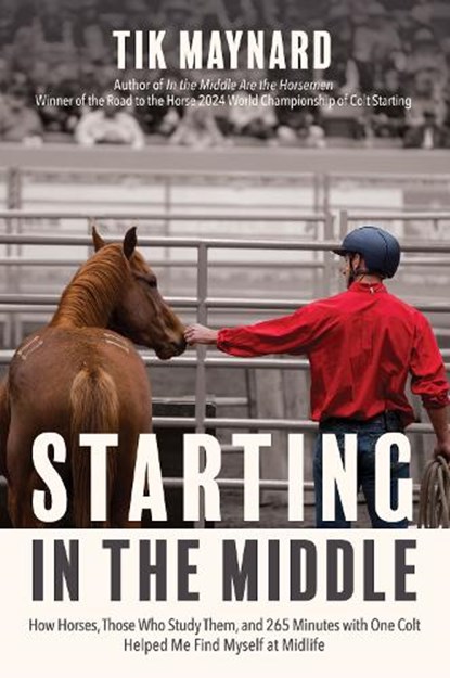 Starting in the Middle: How Horses, Those Who Study Them, and 265 Minutes with One Colt Helped Me Find Myself at Midlife, Tik Maynard - Paperback - 9781646012480