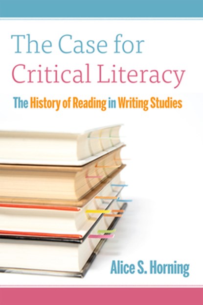 The Case for Critical Literacy: A History of Reading in Writing Studies, Alice S. Horning - Paperback - 9781646426263