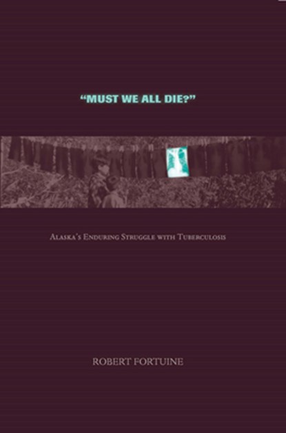 Must We All Die?: Alaska's Enduring Struggle with Tuberculosis, Robert Fortuine - Paperback - 9781646426799