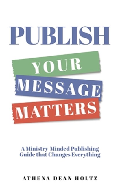 PUBLISH Your Message Matters: A Ministry-Minded Publishing Guide that Changes Everything, Athena Dean Holtz - Paperback - 9781646459551