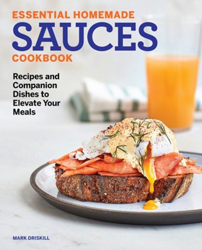 Essential Homemade Sauces Cookbook: Recipes and Companion Dishes to Elevate Your Meals, Mark Driskill - Paperback - 9781647392710