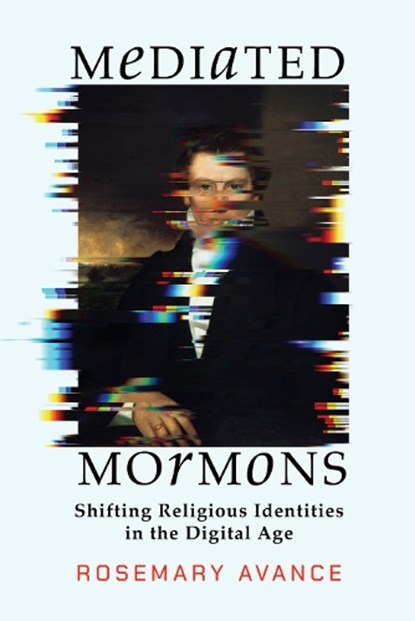 Mediated Mormons: Shifting Religious Identities in the Digital Age, Rosemary Avance - Paperback - 9781647692063