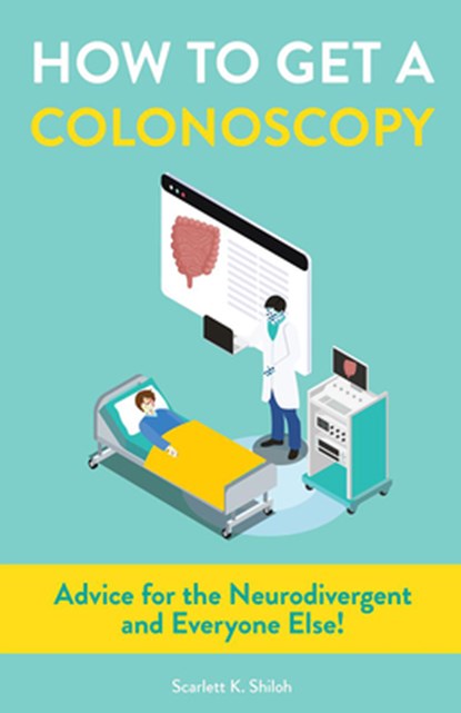 How to Get a Colonoscopy: Advice for the Neurodivergent and Everyone Else!, Scarlett K. Shiloh - Paperback - 9781648415012