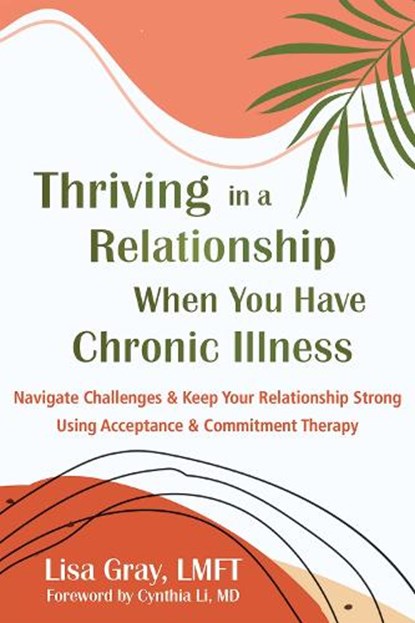 Thriving in a Relationship When You Have Chronic Illness: Navigate Challenges and Keep Your Relationship Strong Using Acceptance and Commitment Therap, Lisa Gray - Paperback - 9781648486081