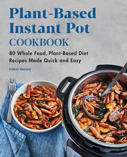 Plant-Based Instant Pot Cookbook: 80 Whole Food, Plant-Based Diet Recipes Made Quick and Easy, Felicia Slattery - Paperback - 9781648763977