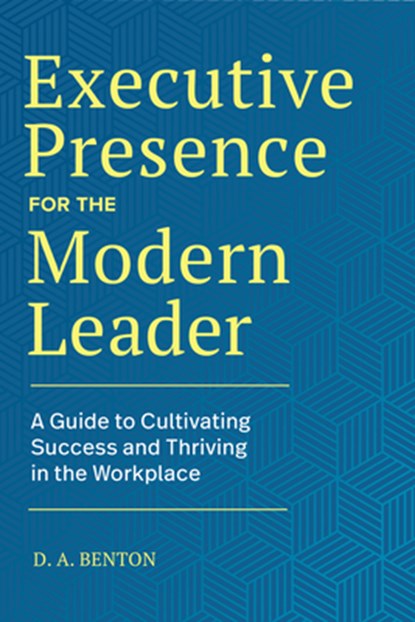 Executive Presence for the Modern Leader: A Guide to Cultivating Success and Thriving in the Workplace, D. A. Benton - Paperback - 9781648769283
