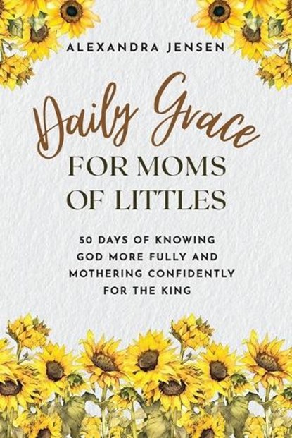 Daily Grace for Moms of Littles: 50 Days of Knowing God More Fully and Mothering Confidently for the King, Alexandra Jensen - Paperback - 9781649606259