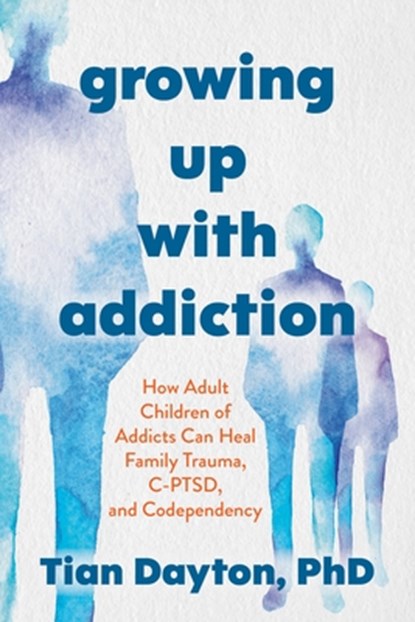 Growing Up with Addiction: How Adult Children of Addicts Can Heal Family Trauma, C-Ptsd, and Codependency, Tian Dayton - Paperback - 9781649634245