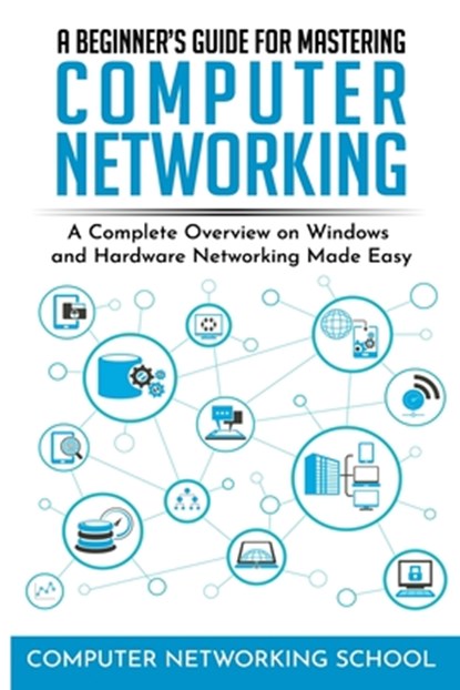 A Beginner's Guide for Mastering Computer Networking: A Complete Overview on Windows and Hardware Networking Made Easy., Computer Networking School - Paperback - 9781650907833