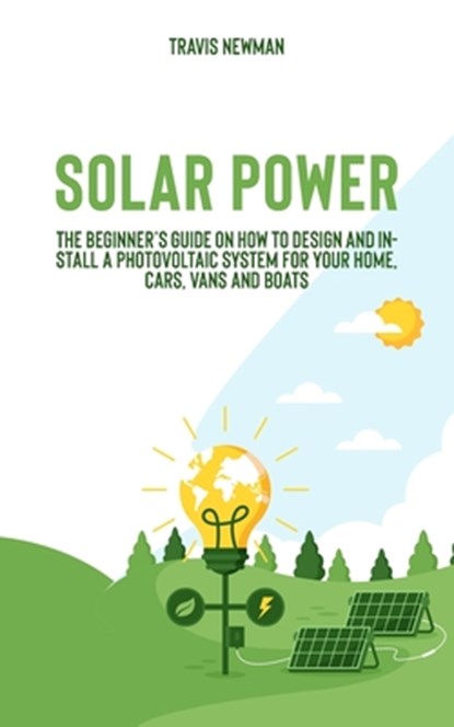 Solar Power: The beginner's guide on how to design and install a photovoltaic system for your home, cars, vans and boats, Travis Newman - Paperback - 9781652636205