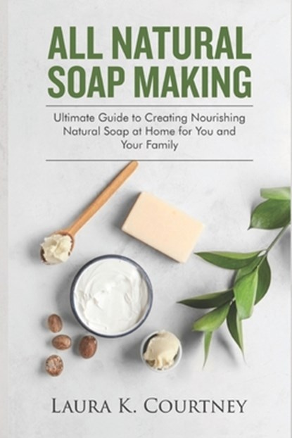 All Natural Soap Making: Ultimate Guide to Creating Nourishing Natural Soap at Home for You and Your Family, Laura K. Courtney - Paperback - 9781653038404