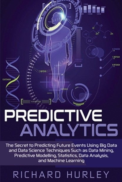 Predictive Analytics: The Secret to Predicting Future Events Using Big Data and Data Science Techniques Such as Data Mining, Predictive Mode, Richard Hurley - Paperback - 9781654027988