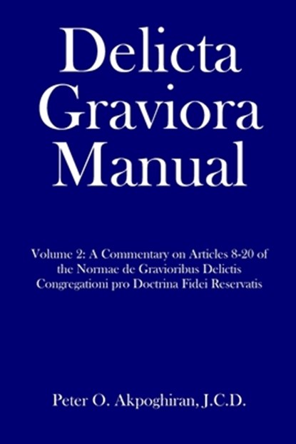 Delicta Graviora Manual: Volume 2: A Commentary on Articles 8-20 of the Normae de Gravioribus Delictis Congregationi pro Doctrina Fidei Reservatis, J. C. D. Peter O. Akpoghiran - Paperback - 9781657271579
