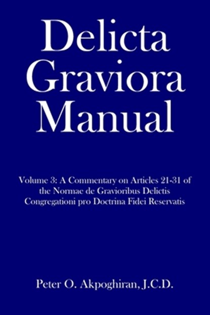 Delicta Graviora Manual: Volume 3: A Commentary on Articles 21-31 of the Normae de Gravioribus Delictis Congregationi pro Doctrina Fidei Reservatis, J. C. D. Peter O. Akpoghiran - Paperback - 9781657286818