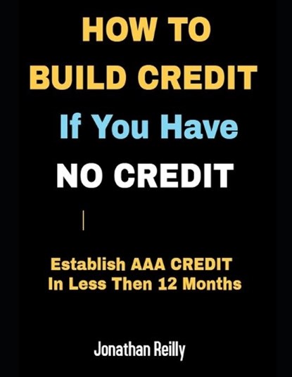 How to Build Credit If You Have No Credit - Establish AAA Credit in Less Then 12 months, Jonathan Reilly - Paperback - 9781657382015