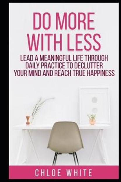Do More with Less: Lead A Meaningful Life Through Daily Practice To Declutter Your Mind And Reach True Happiness, WHITE,  Chloe - Paperback - 9781657839922
