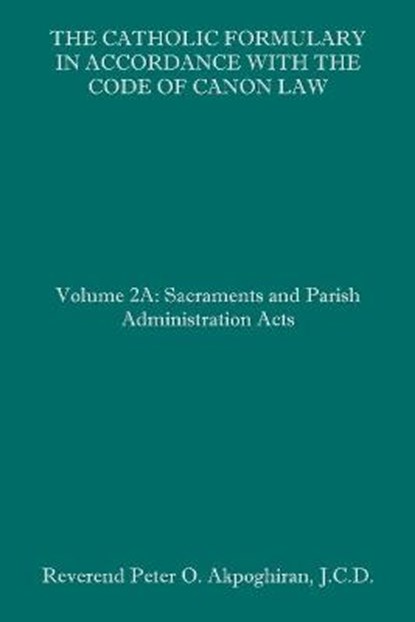 The Catholic Formulary in Accordance with the Code of Canon Law: Volume 2A: Sacraments and Parish Administration Acts, Peter O. Akpoghiran J. C. D. - Paperback - 9781658618793