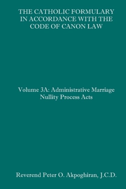 The Catholic Formulary in Accordance with the Code of Canon Law: Volume 3A: Administrative Process Marriage Nullity Acts, Peter O. Akpoghiran J. C. D. - Paperback - 9781658622639