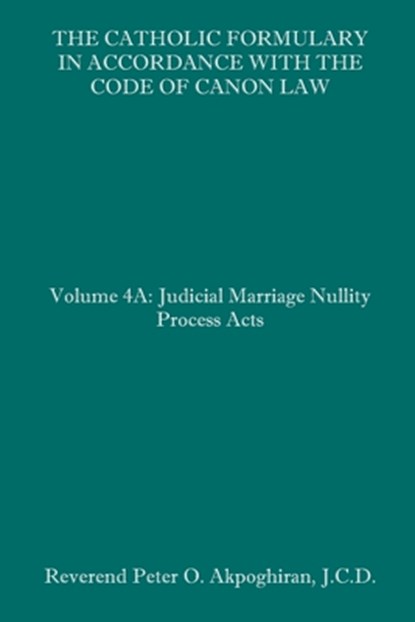 The Catholic Formulary in Accordance with the Code of Canon Law: Volume 4A: Judicial Process Marriage Nullity Acts, Peter O. Akpoghiran J. C. D. - Paperback - 9781658624633