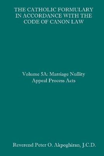 The Catholic Formulary in Accordance with the Code of Canon Law: Volume 5A: Marriage Nullity Appeal Process Acts, Peter O. Akpoghiran J. C. D. - Paperback - 9781658626347