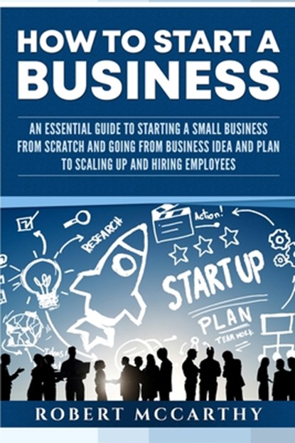 How to Start a Business: An Essential Guide to Starting a Small Business from Scratch and Going from Business Idea and Plan to Scaling Up and H, Robert McCarthy - Paperback - 9781659075472