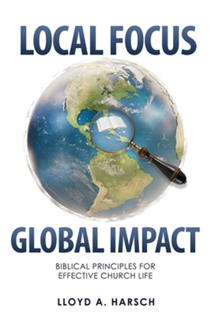 Local Focus, Global Impact: Biblical Principles for Effective Church Life, Lloyd A. Harsch - Paperback - 9781662892370