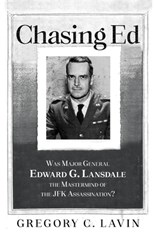 Chasing Ed: Was Major General Edward G. Lansdale the Mastermind of the JFK Assassination? - Gregory C. Lavin - 9781662958779