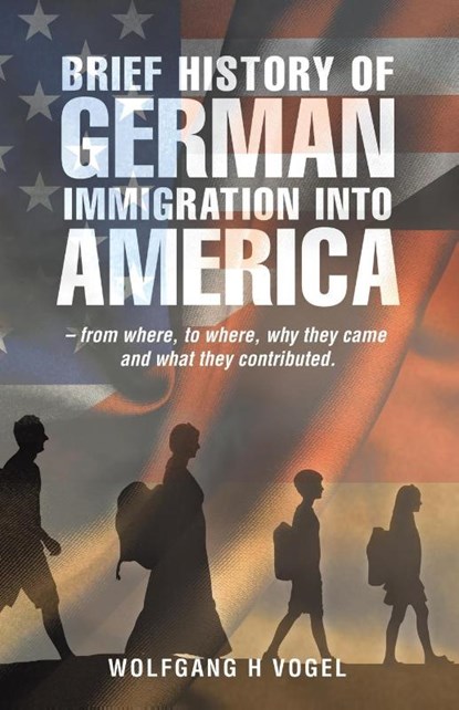 Brief History of German Immigration into America - from Where, to Where, Why They Came and What They Contributed., Wolfgang H Vogel - Paperback - 9781663207418