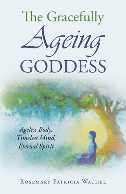 The Gracefully Ageing Goddess: Ageless Body, Timeless Mind, Eternal Spirit, Rosemary Patricia Wachel - Paperback - 9781663276384