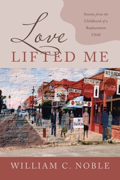 Love Lifted Me: Stories from the Childhood of a Replacement Child, William C. Noble - Paperback - 9781664293960