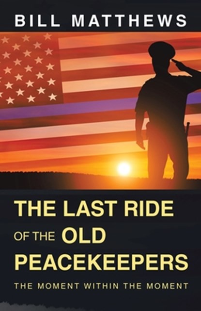 The Last Ride of the Old Peacekeepers: The Moment Within the Moment, Bill Matthews - Paperback - 9781665739733