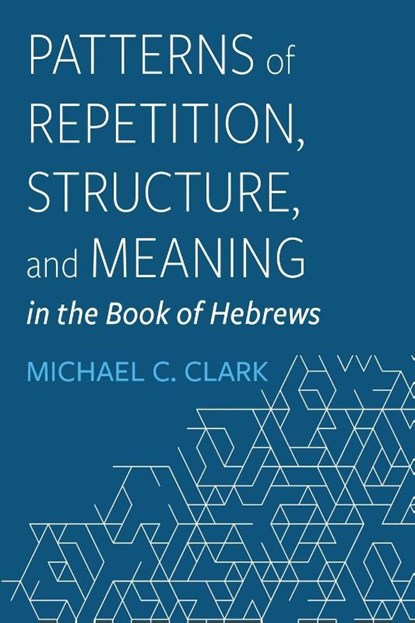 Patterns of Repetition, Structure, and Meaning in the Book of Hebrews, Michael C. Clark - Paperback - 9781666783377