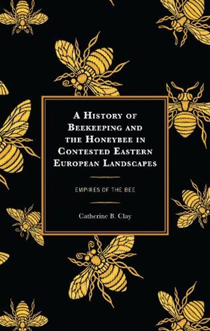 A History of Beekeeping and the Honeybee in Contested Eastern European Landscapes, Catherine B. Clay - Gebonden - 9781666930627