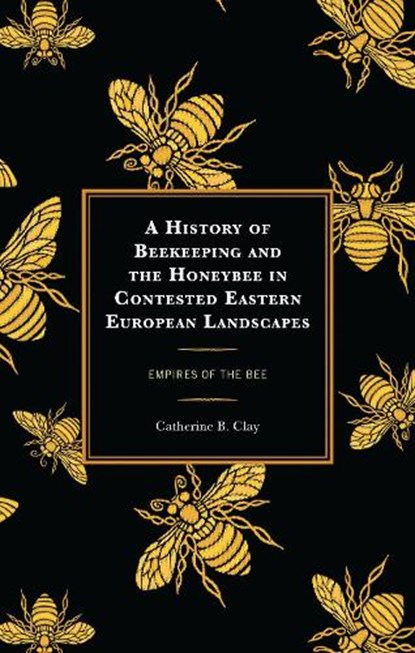 A History of Beekeeping and the Honeybee in Contested Eastern European Landscapes, Catherine B. Clay - Gebonden - 9781666930627