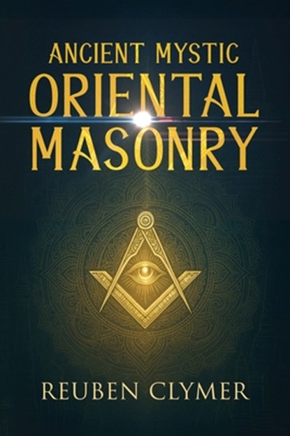 Ancient Mystic Oriental Masonry: Esoteric Teachings of Freemasonry, Rosicrucianism, and the Hidden Wisdom of the East, Reuben Clymer - Paperback - 9781667305035
