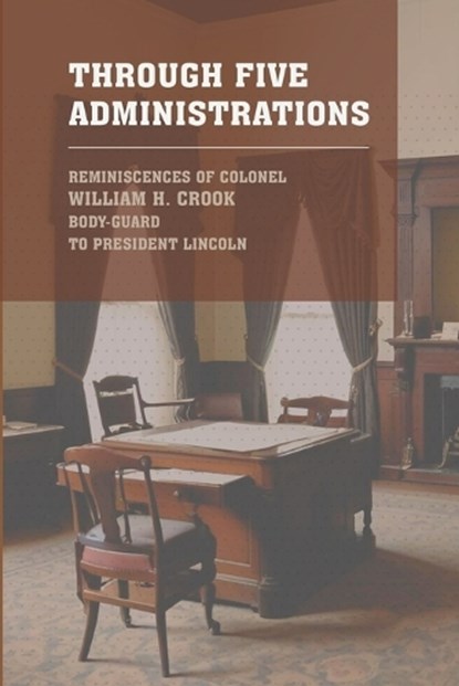 Through Five Administrations, Colonel William Crook - Paperback - 9781667305295