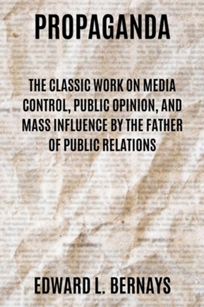 Propaganda: The Classic Work on Media Control, Public Opinion, and Mass Influence by the Father of Public Relations, Edward L. Bernays - Paperback - 9781667306452