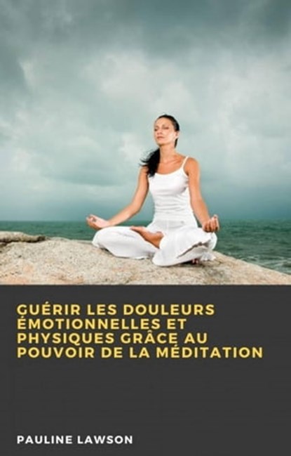 Guérir les douleurs émotionnelles et physiques grâce au pouvoir de la méditation, Pauline Lawson - Ebook - 9781667430591