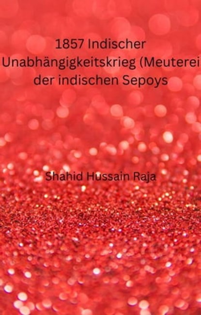 1857 Indischer Unabhängigkeitskrieg (Meuterei der indischen Sepoys), Shahid Hussain Raja - Ebook - 9781667444796