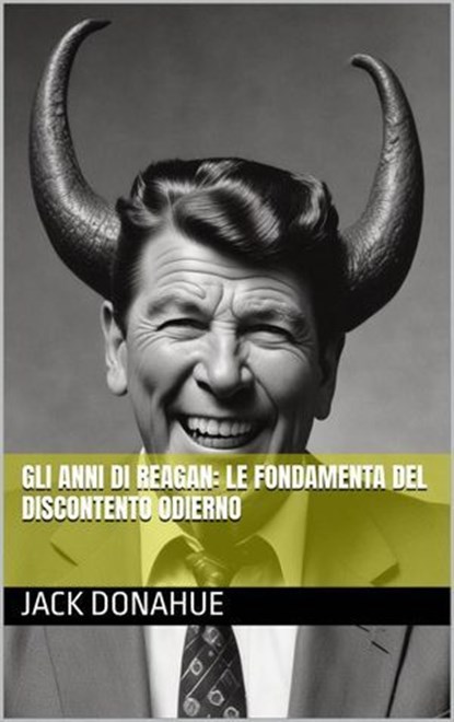 Gli anni di Reagan: Le Fondamenta del Discontento Odierno, Jack Donahue - Ebook - 9781667474298